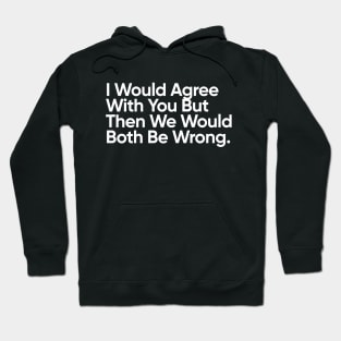 I Would Agree With You But Then We Would Both Be Wrong. Hoodie